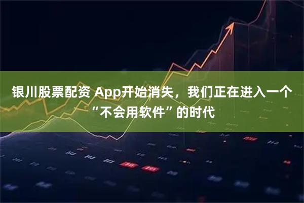 银川股票配资 App开始消失,我们正在进入一个“不会用软件”的时代