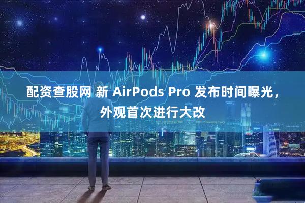 配资查股网 新 AirPods Pro 发布时间曝光,外观首次进行大改