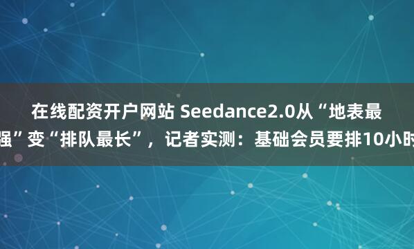 在线配资开户网站 Seedance2.0从“地表最强”变“排队最长”,记者实测:基础会员要排10小时