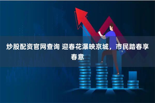 炒股配资官网查询 迎春花瀑映京城,市民踏春享春意