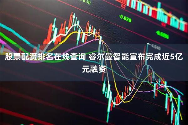 股票配资排名在线查询 睿尔曼智能宣布完成近5亿元融资