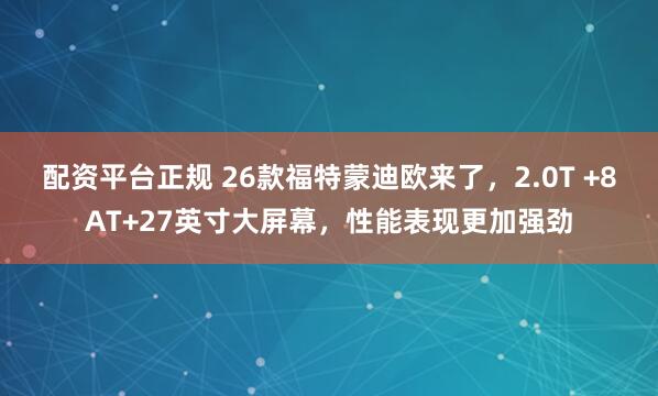 配资平台正规 26款福特蒙迪欧来了，2.0T +8AT+27英寸大屏幕，性能表现更加强劲