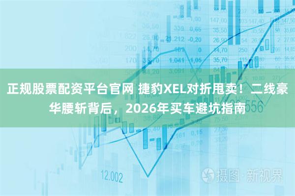 正规股票配资平台官网 捷豹XEL对折甩卖！二线豪华腰斩背后，2026年买车避坑指南