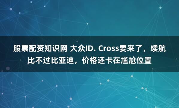 股票配资知识网 大众ID. Cross要来了，续航比不过比亚迪，价格还卡在尴尬位置