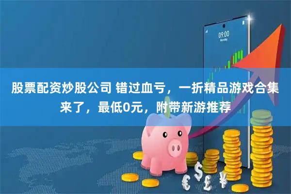 股票配资炒股公司 错过血亏，一折精品游戏合集来了，最低0元，附带新游推荐