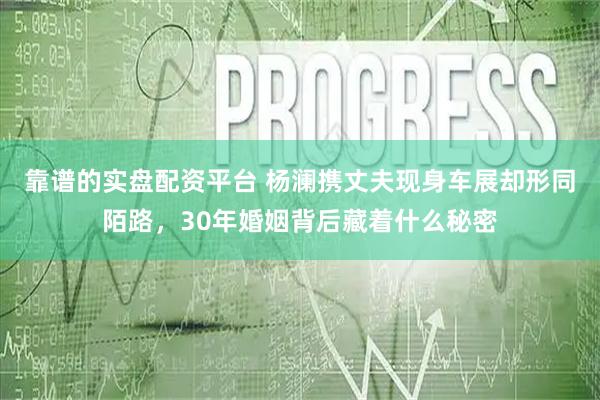 靠谱的实盘配资平台 杨澜携丈夫现身车展却形同陌路，30年婚姻背后藏着什么秘密