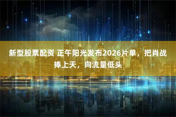 新型股票配资 正午阳光发布2026片单，把肖战捧上天，向流量低头