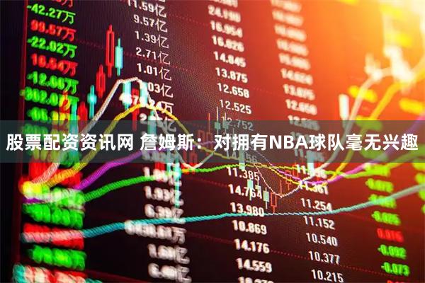 股票配资资讯网 詹姆斯：对拥有NBA球队毫无兴趣