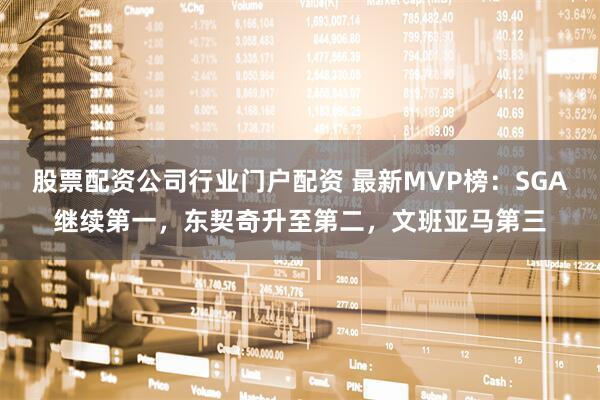 股票配资公司行业门户配资 最新MVP榜：SGA继续第一，东契奇升至第二，文班亚马第三
