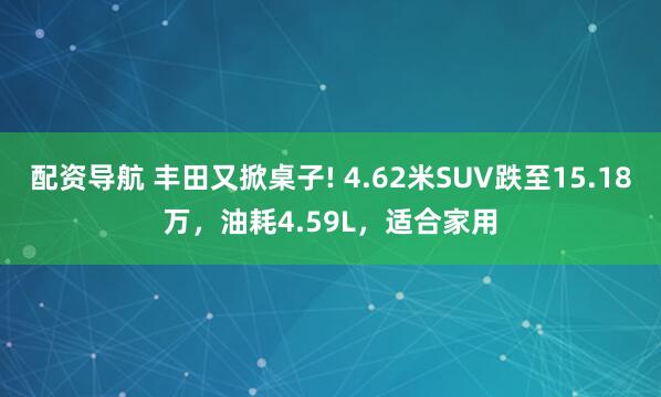 配资导航 丰田又掀桌子! 4.62米SUV跌至15.18万,油耗4.59L,适合家用