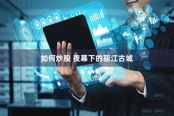 如何炒股 夜幕下的丽江古城