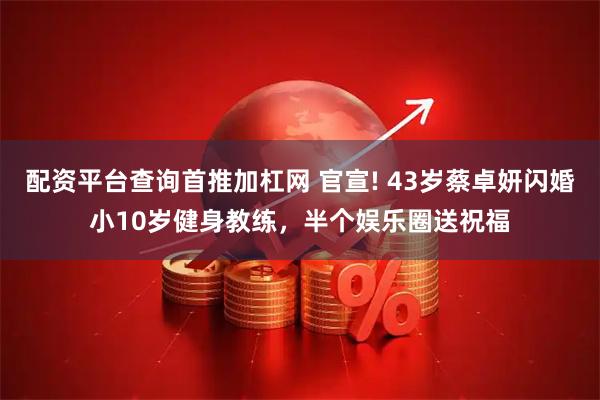 配资平台查询首推加杠网 官宣! 43岁蔡卓妍闪婚小10岁健身教练，半个娱乐圈送祝福