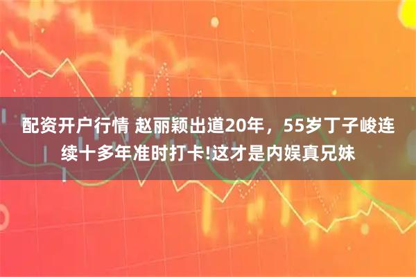 配资开户行情 赵丽颖出道20年，55岁丁子峻连续十多年准时打卡!这才是内娱真兄妹