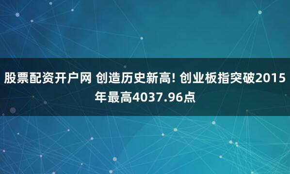 股票配资开户网 创造历史新高! 创业板指突破2015年最高4037.96点