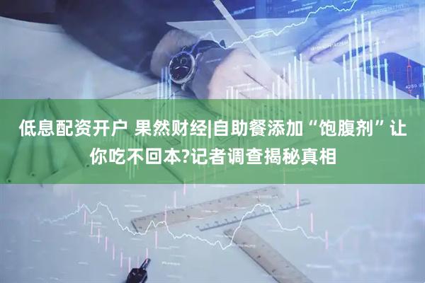 低息配资开户 果然财经|自助餐添加“饱腹剂”让你吃不回本?记者调查揭秘真相