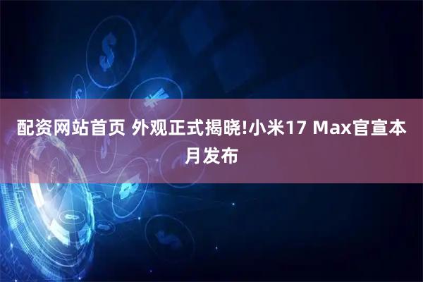 配资网站首页 外观正式揭晓!小米17 Max官宣本月发布