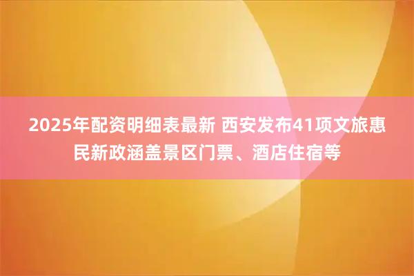 2025年配资明细表最新 西安发布41项文旅惠民新政涵盖景区门票、酒店住宿等