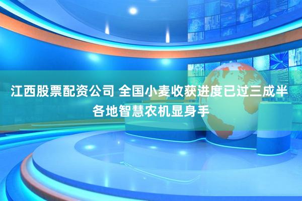 江西股票配资公司 全国小麦收获进度已过三成半 各地智慧农机显身手