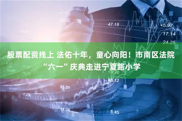 股票配资线上 法佑十年，童心向阳！市南区法院“六一”庆典走进宁夏路小学