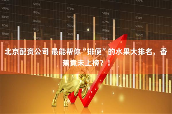 北京配资公司 最能帮你“排便”的水果大排名，香蕉竟未上榜？！
