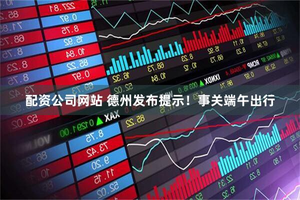 配资公司网站 德州发布提示！事关端午出行