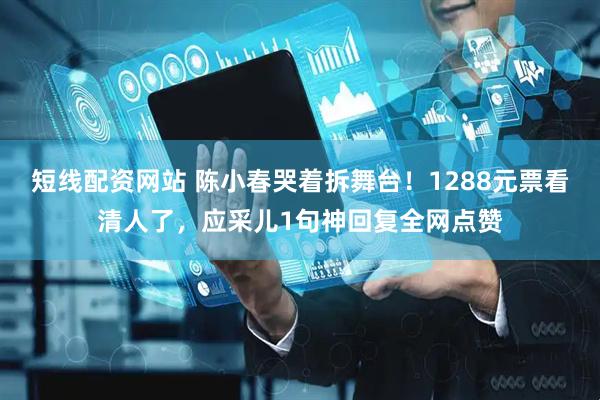 短线配资网站 陈小春哭着拆舞台！1288元票看清人了，应采儿1句神回复全网点赞