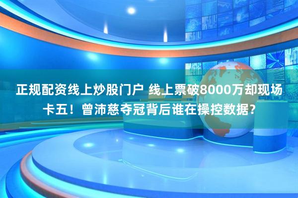 正规配资线上炒股门户 线上票破8000万却现场卡五！曾沛慈夺冠背后谁在操控数据？