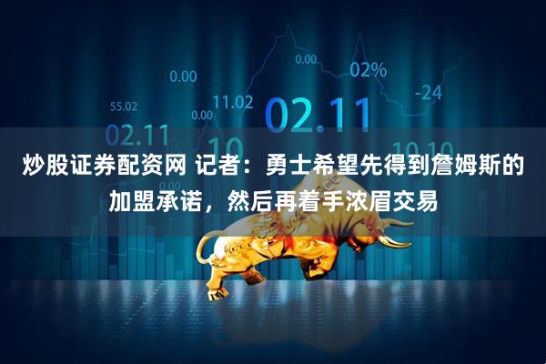 炒股证券配资网 记者：勇士希望先得到詹姆斯的加盟承诺，然后再着手浓眉交易