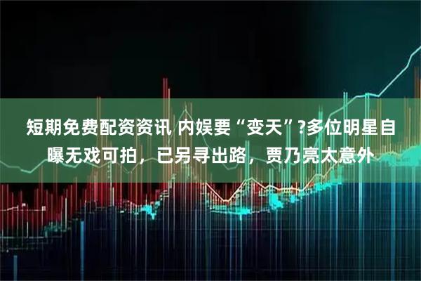 短期免费配资资讯 内娱要“变天”?多位明星自曝无戏可拍，已另寻出路，贾乃亮太意外