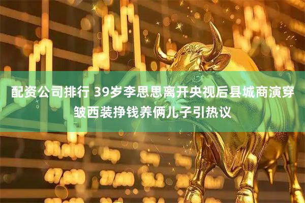配资公司排行 39岁李思思离开央视后县城商演穿皱西装挣钱养俩儿子引热议