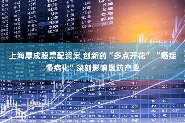 上海厚成股票配资案 创新药“多点开花” “癌症慢病化”深刻影响医药产业