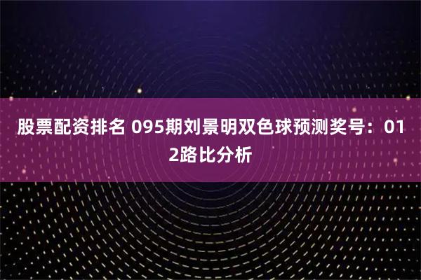 股票配资排名 095期刘景明双色球预测奖号：012路比分析