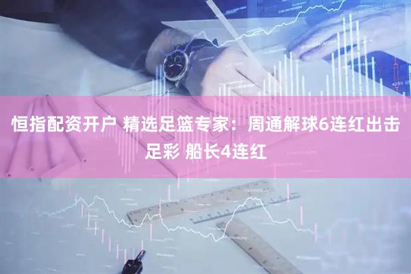 恒指配资开户 精选足篮专家：周通解球6连红出击足彩 船长4连红