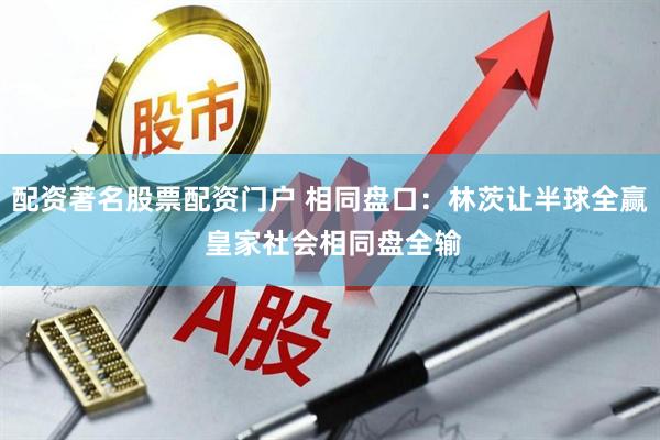 配资著名股票配资门户 相同盘口：林茨让半球全赢 皇家社会相同盘全输